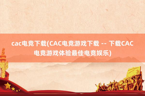 cac电竞下载(CAC电竞游戏下载 -- 下载CAC电竞游戏体验最佳电竞娱乐)