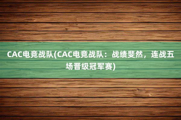 CAC电竞战队(CAC电竞战队：战绩斐然，连战五场晋级冠军赛)