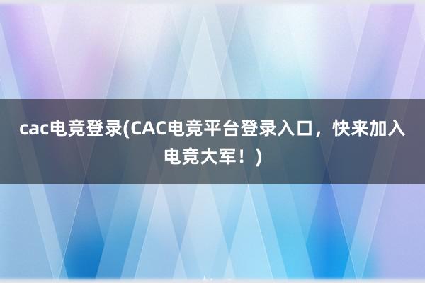 cac电竞登录(CAC电竞平台登录入口，快来加入电竞大军！)