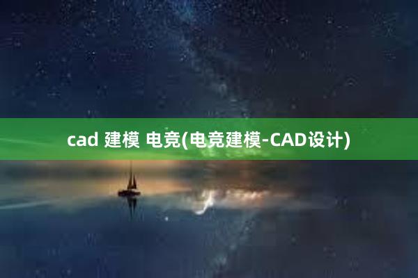 cad 建模 电竞(电竞建模-CAD设计)