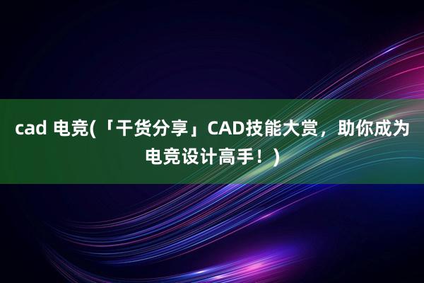 cad 电竞(「干货分享」CAD技能大赏，助你成为电竞设计高手！)