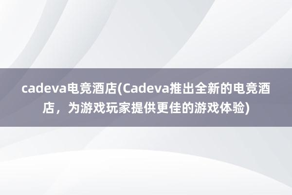 cadeva电竞酒店(Cadeva推出全新的电竞酒店，为游戏玩家提供更佳的游戏体验)