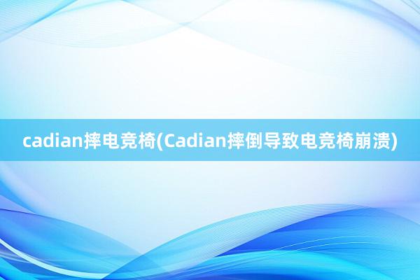 cadian摔电竞椅(Cadian摔倒导致电竞椅崩溃)