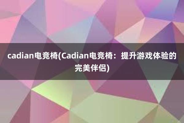 cadian电竞椅(Cadian电竞椅：提升游戏体验的完美伴侣)