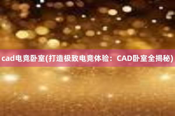 cad电竞卧室(打造极致电竞体验：CAD卧室全揭秘)