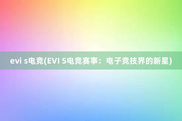 evi s电竞(EVI S电竞赛事：电子竞技界的新星)