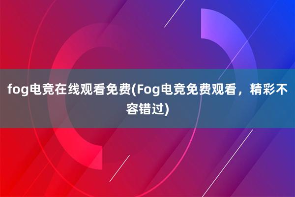 fog电竞在线观看免费(Fog电竞免费观看，精彩不容错过)