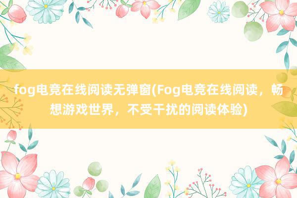 fog电竞在线阅读无弹窗(Fog电竞在线阅读，畅想游戏世界，不受干扰的阅读体验)