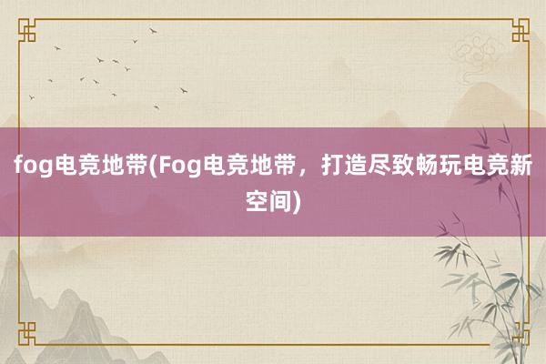 fog电竞地带(Fog电竞地带，打造尽致畅玩电竞新空间)