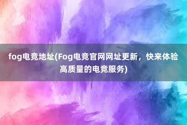 fog电竞地址(Fog电竞官网网址更新，快来体验高质量的电竞服务)