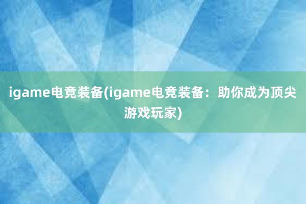 igame电竞装备(igame电竞装备：助你成为顶尖游戏玩家)