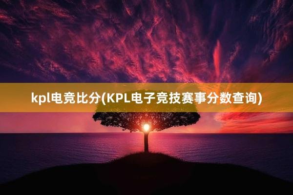 kpl电竞比分(KPL电子竞技赛事分数查询)