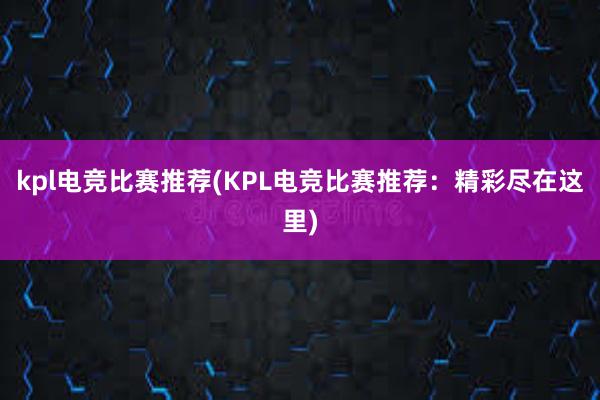 kpl电竞比赛推荐(KPL电竞比赛推荐：精彩尽在这里)