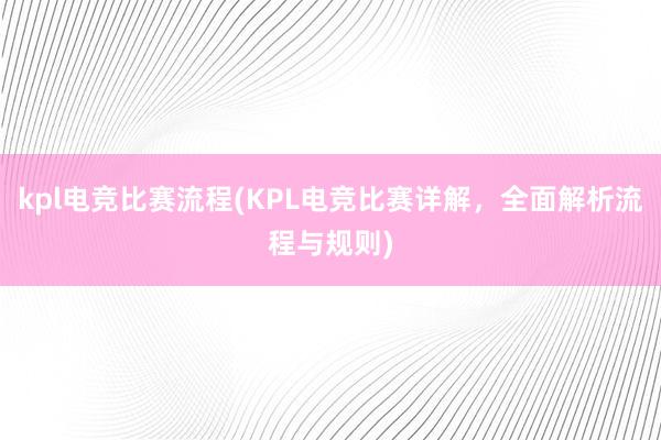 kpl电竞比赛流程(KPL电竞比赛详解，全面解析流程与规则)