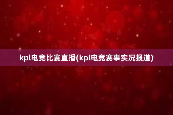 kpl电竞比赛直播(kpl电竞赛事实况报道)