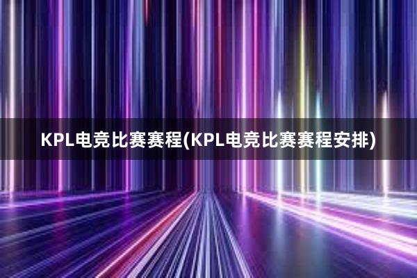 KPL电竞比赛赛程(KPL电竞比赛赛程安排)