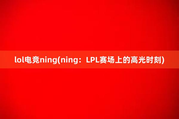 lol电竞ning(ning：LPL赛场上的高光时刻)