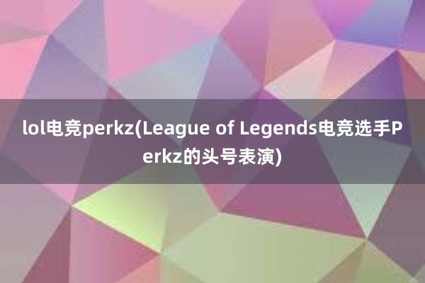 lol电竞perkz(League of Legends电竞选手Perkz的头号表演)