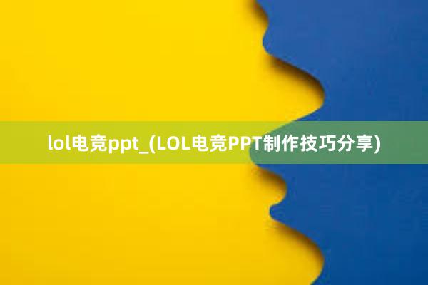 lol电竞ppt_(LOL电竞PPT制作技巧分享)