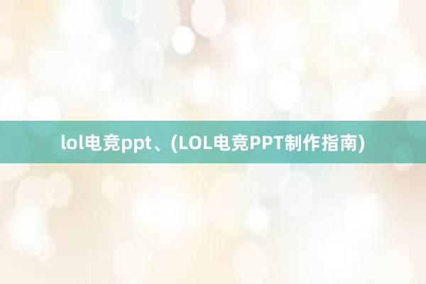 lol电竞ppt、(LOL电竞PPT制作指南)