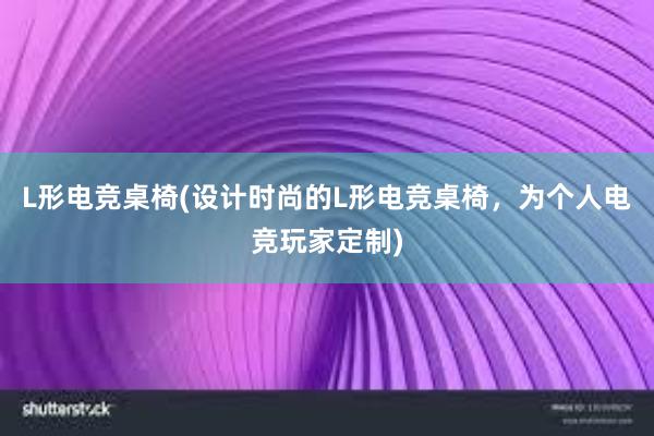 L形电竞桌椅(设计时尚的L形电竞桌椅，为个人电竞玩家定制)