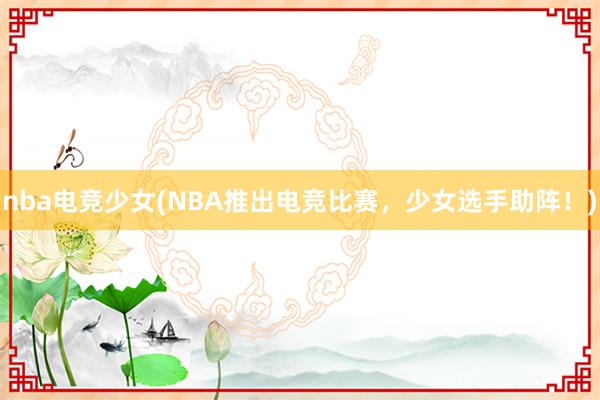 nba电竞少女(NBA推出电竞比赛，少女选手助阵！)