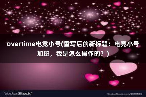 overtime电竞小号(重写后的新标题：电竞小号加班，我是怎么操作的？)