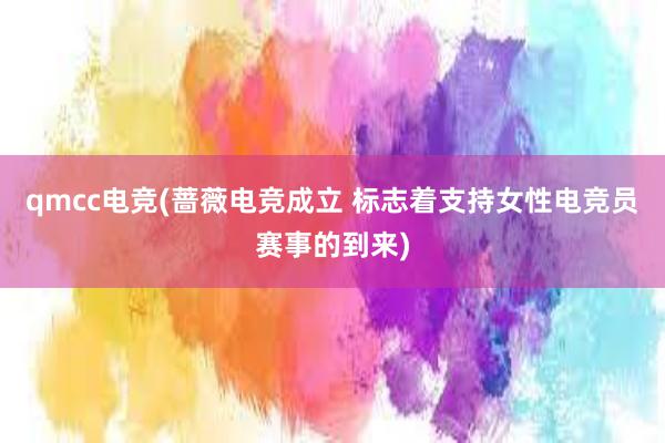 qmcc电竞(蔷薇电竞成立 标志着支持女性电竞员赛事的到来)