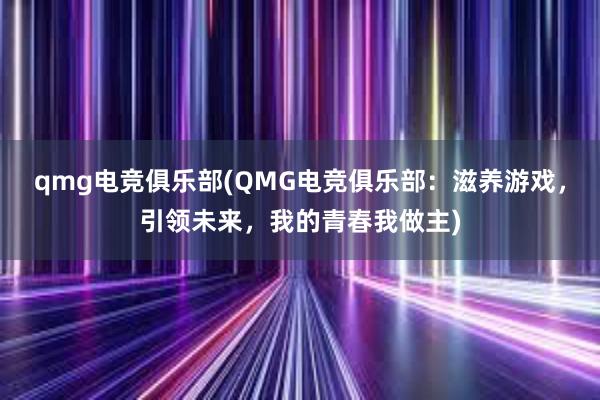 qmg电竞俱乐部(QMG电竞俱乐部：滋养游戏，引领未来，我的青春我做主)