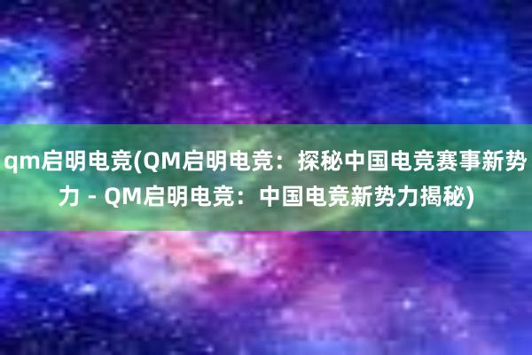 qm启明电竞(QM启明电竞：探秘中国电竞赛事新势力 - QM启明电竞：中国电竞新势力揭秘)