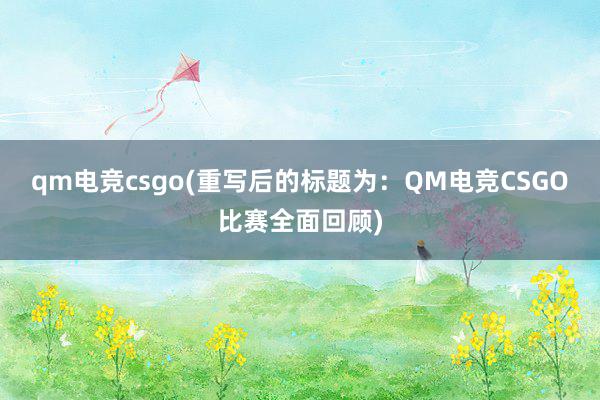 qm电竞csgo(重写后的标题为：QM电竞CSGO比赛全面回顾)