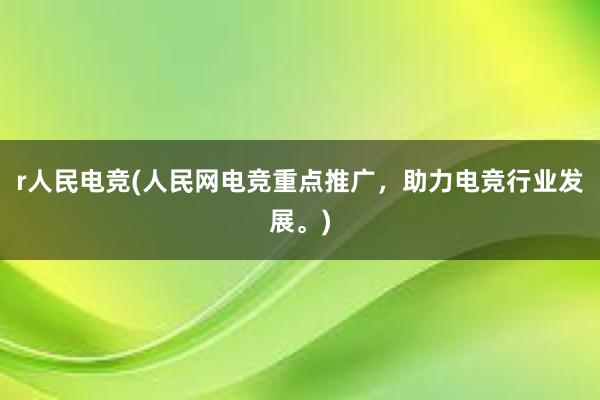 r人民电竞(人民网电竞重点推广，助力电竞行业发展。)