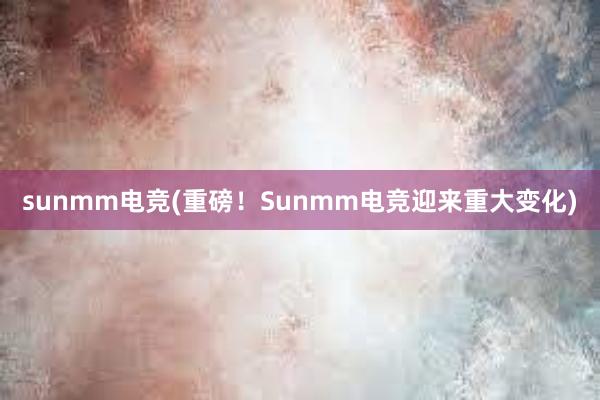 sunmm电竞(重磅！Sunmm电竞迎来重大变化)