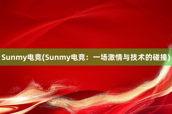 Sunmy电竞(Sunmy电竞：一场激情与技术的碰撞)