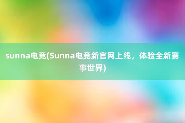 sunna电竞(Sunna电竞新官网上线，体验全新赛事世界)