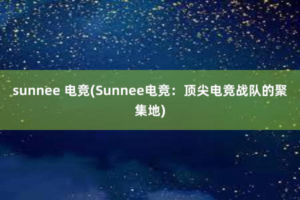 sunnee 电竞(Sunnee电竞：顶尖电竞战队的聚集地)