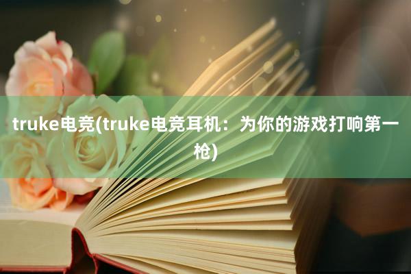 truke电竞(truke电竞耳机：为你的游戏打响第一枪)