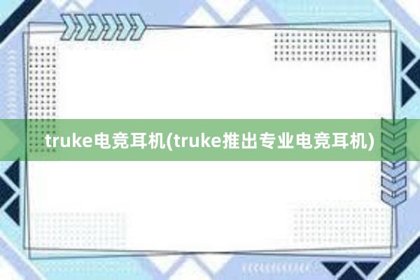 truke电竞耳机(truke推出专业电竞耳机)