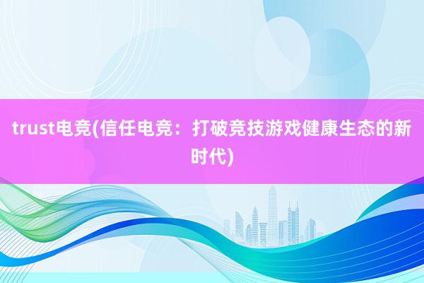 trust电竞(信任电竞：打破竞技游戏健康生态的新时代)