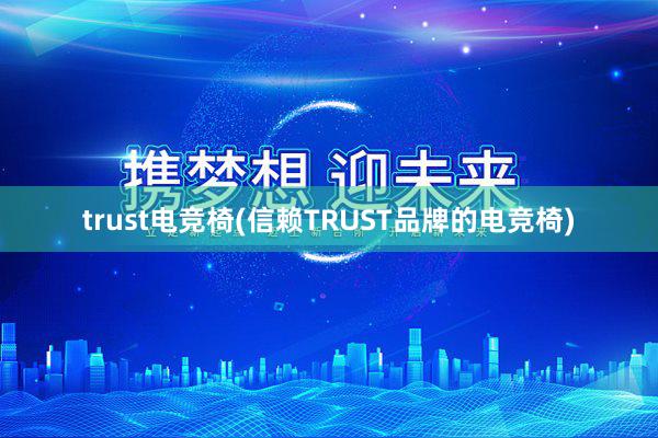 trust电竞椅(信赖TRUST品牌的电竞椅)