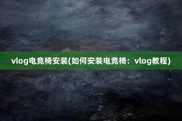 vlog电竞椅安装(如何安装电竞椅：vlog教程)