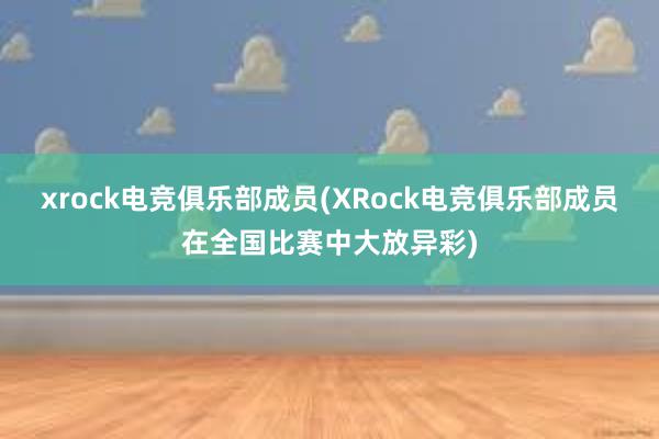 xrock电竞俱乐部成员(XRock电竞俱乐部成员在全国比赛中大放异彩)