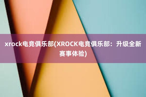 xrock电竞俱乐部(XROCK电竞俱乐部：升级全新赛事体验)