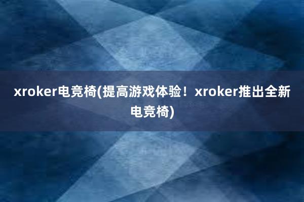 xroker电竞椅(提高游戏体验！xroker推出全新电竞椅)