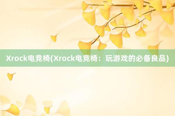 Xrock电竞椅(Xrock电竞椅：玩游戏的必备良品)