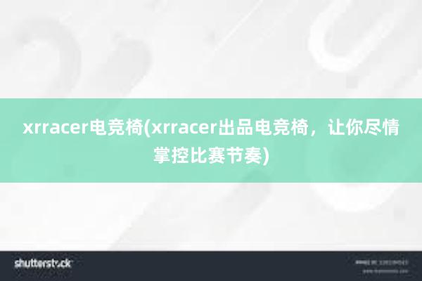 xrracer电竞椅(xrracer出品电竞椅，让你尽情掌控比赛节奏)