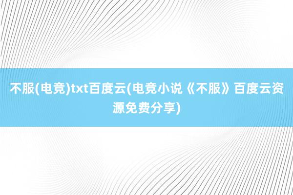 不服(电竞)txt百度云(电竞小说《不服》百度云资源免费分享)