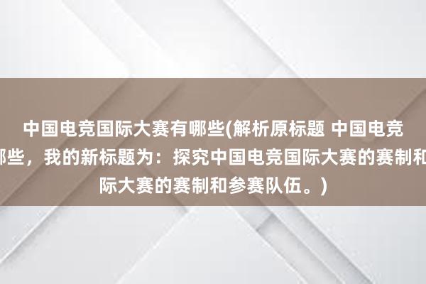 中国电竞国际大赛有哪些(解析原标题 中国电竞国际大赛有哪些，我的新标题为：探究中国电竞国际大赛的赛制和参赛队伍。)