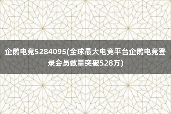 企鹅电竞5284095(全球最大电竞平台企鹅电竞登录会员数量突破528万)