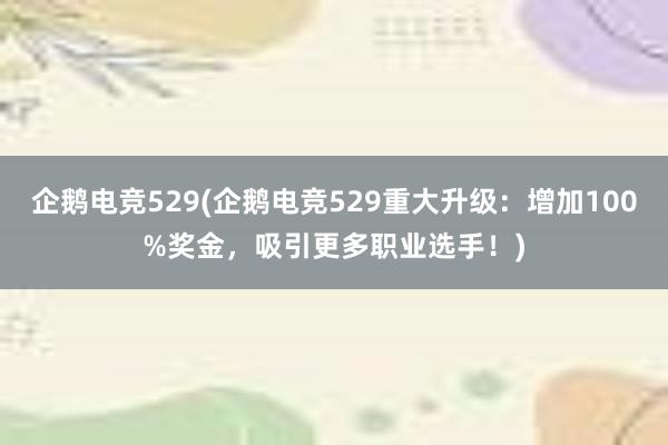 企鹅电竞529(企鹅电竞529重大升级：增加100%奖金，吸引更多职业选手！)